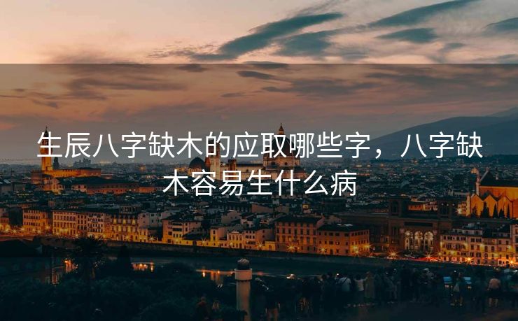生辰八字缺木的应取哪些字，八字缺木容易生什么病