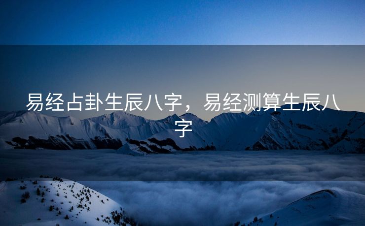易经占卦生辰八字，易经测算生辰八字