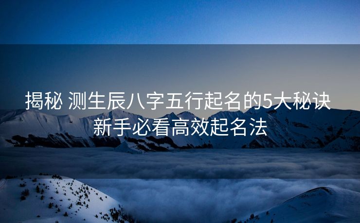 揭秘 测生辰八字五行起名的5大秘诀 新手必看高效起名法