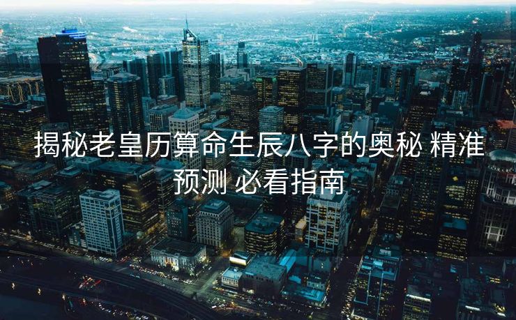 揭秘老皇历算命生辰八字的奥秘 精准预测 必看指南