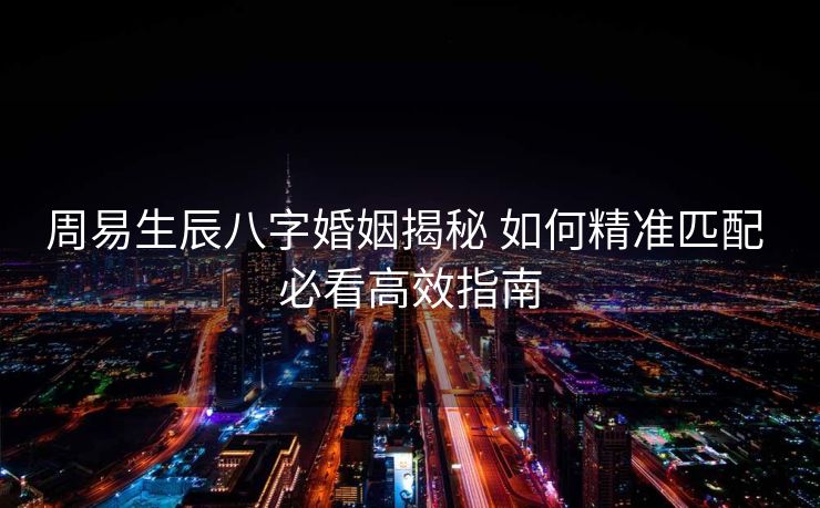 周易生辰八字婚姻揭秘 如何精准匹配 必看高效指南