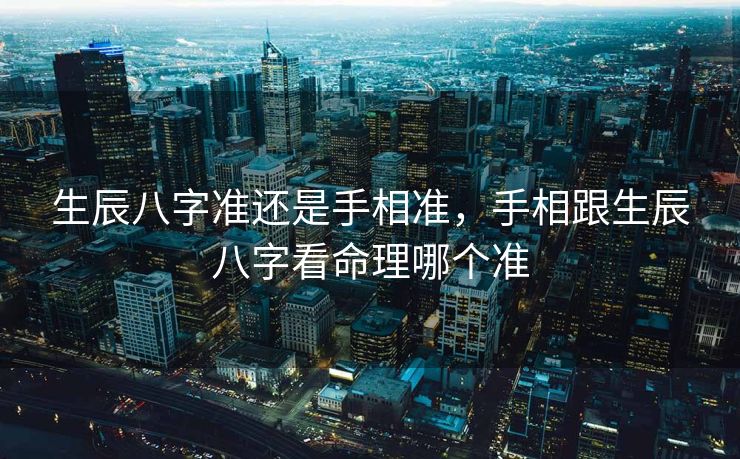 生辰八字准还是手相准，手相跟生辰八字看命理哪个准