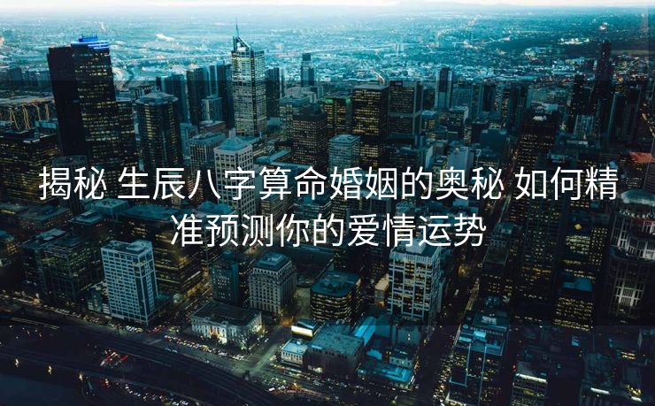揭秘 生辰八字算命婚姻的奥秘 如何精准预测你的爱情运势