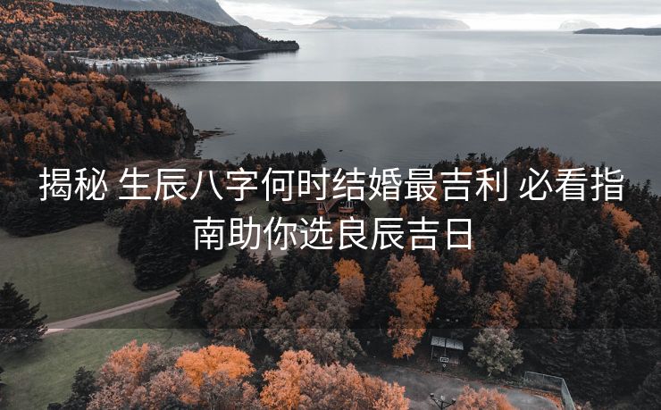 揭秘 生辰八字何时结婚最吉利 必看指南助你选良辰吉日
