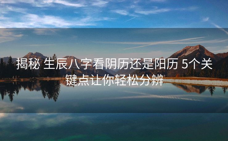 揭秘 生辰八字看阴历还是阳历 5个关键点让你轻松分辨