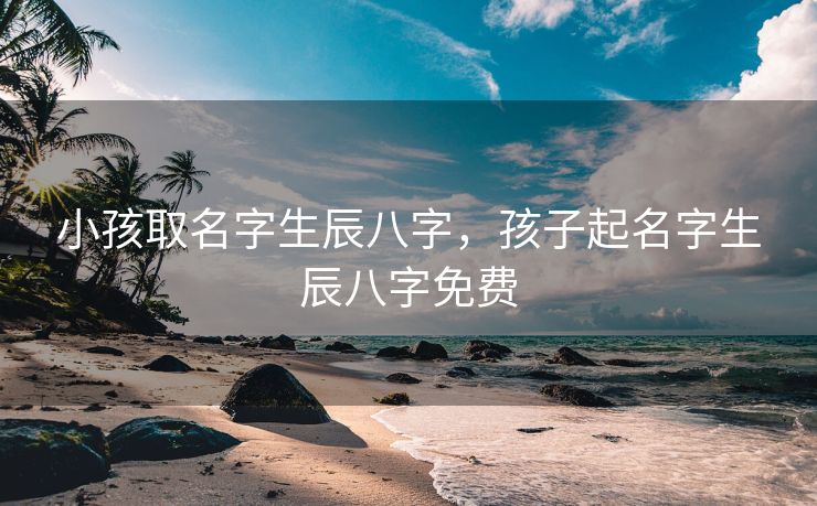 小孩取名字生辰八字，孩子起名字生辰八字免费