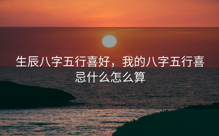 生辰八字五行喜好，我的八字五行喜忌什么怎么算