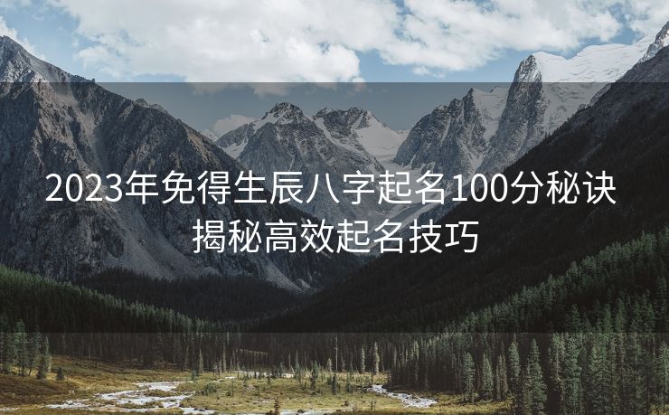 2023年免得生辰八字起名100分秘诀 揭秘高效起名技巧