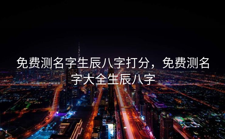 免费测名字生辰八字打分，免费测名字大全生辰八字