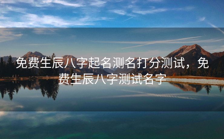 免费生辰八字起名测名打分测试，免费生辰八字测试名字
