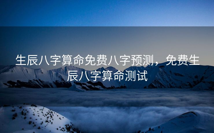 生辰八字算命免费八字预测，免费生辰八字算命测试