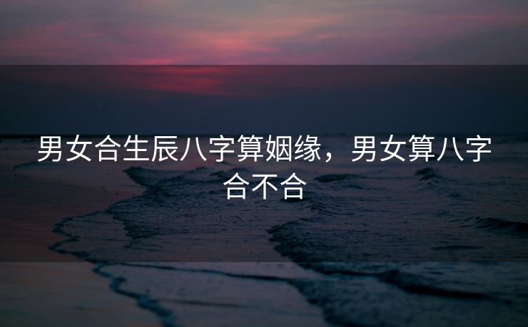 男女合生辰八字算姻缘，男女算八字合不合