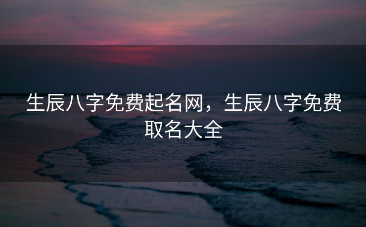 生辰八字免费起名网，生辰八字免费取名大全