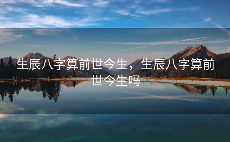 生辰八字算前世今生，生辰八字算前世今生吗