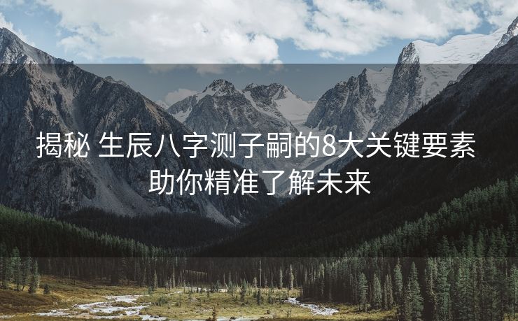 揭秘 生辰八字测子嗣的8大关键要素 助你精准了解未来
