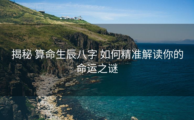 揭秘 算命生辰八字 如何精准解读你的命运之谜