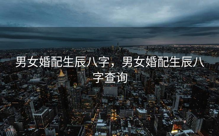 男女婚配生辰八字，男女婚配生辰八字查询