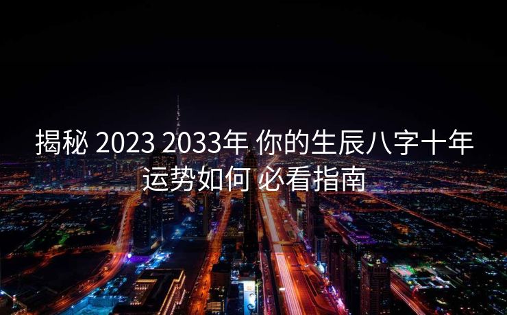 揭秘 2023 2033年 你的生辰八字十年运势如何 必看指南