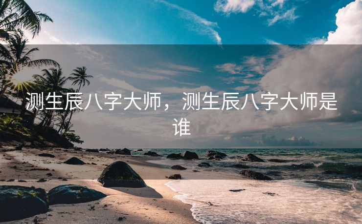 测生辰八字大师，测生辰八字大师是谁