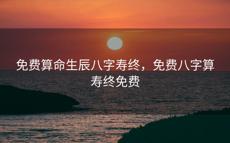 免费算命生辰八字寿终，免费八字算寿终免费