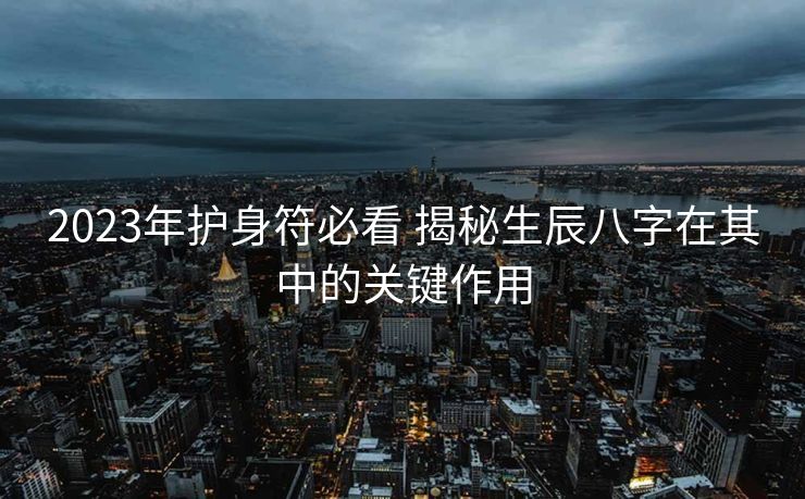 2023年护身符必看 揭秘生辰八字在其中的关键作用