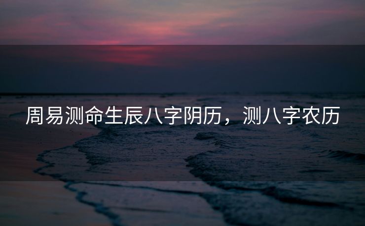 周易测命生辰八字阴历，测八字农历