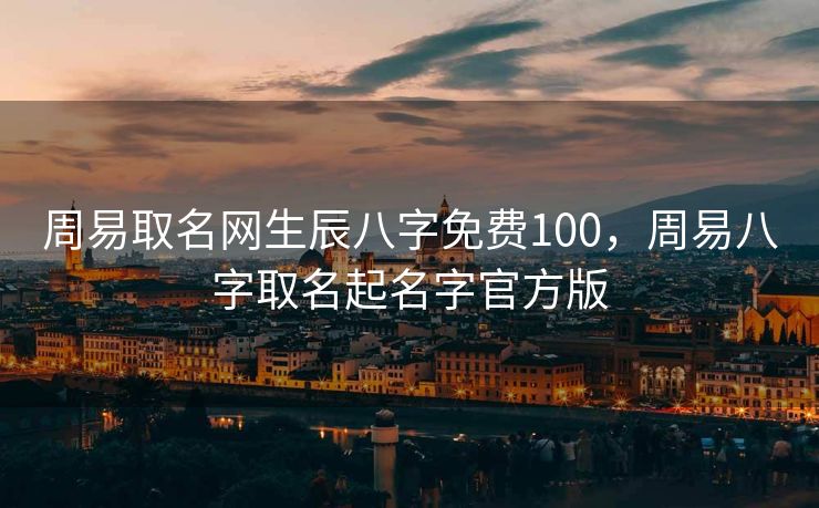 周易取名网生辰八字免费100，周易八字取名起名字官方版