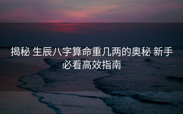 揭秘 生辰八字算命重几两的奥秘 新手必看高效指南