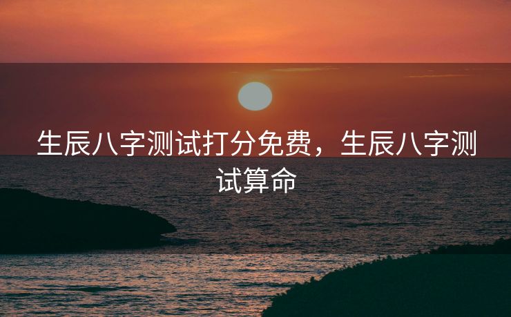 生辰八字测试打分免费，生辰八字测试算命