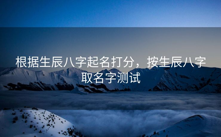根据生辰八字起名打分，按生辰八字取名字测试