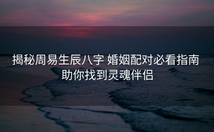 揭秘周易生辰八字 婚姻配对必看指南 助你找到灵魂伴侣
