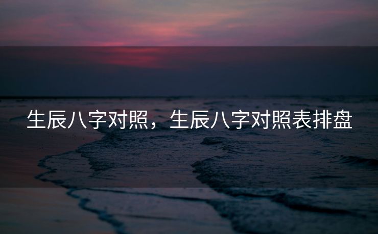 生辰八字对照，生辰八字对照表排盘