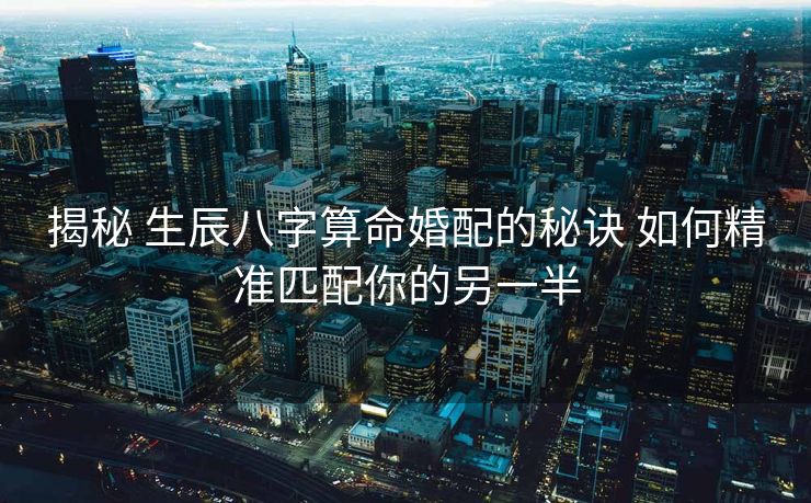 揭秘 生辰八字算命婚配的秘诀 如何精准匹配你的另一半