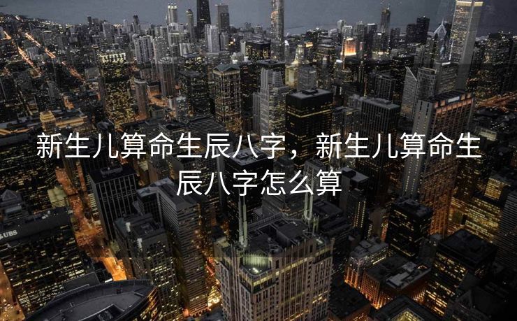 新生儿算命生辰八字，新生儿算命生辰八字怎么算