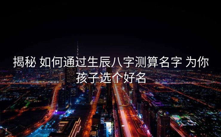 揭秘 如何通过生辰八字测算名字 为你孩子选个好名