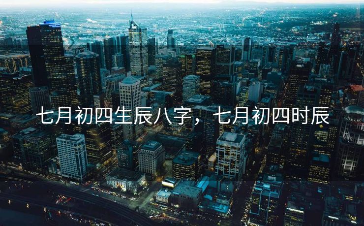 七月初四生辰八字，七月初四时辰