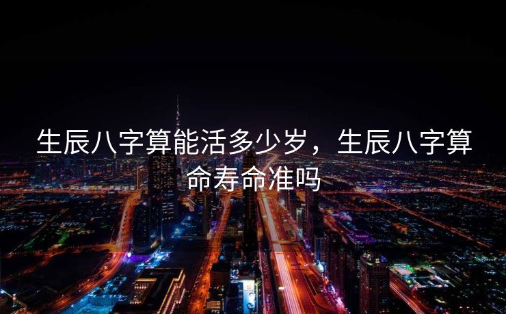 生辰八字算能活多少岁，生辰八字算命寿命准吗