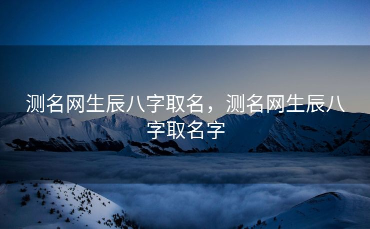 测名网生辰八字取名，测名网生辰八字取名字