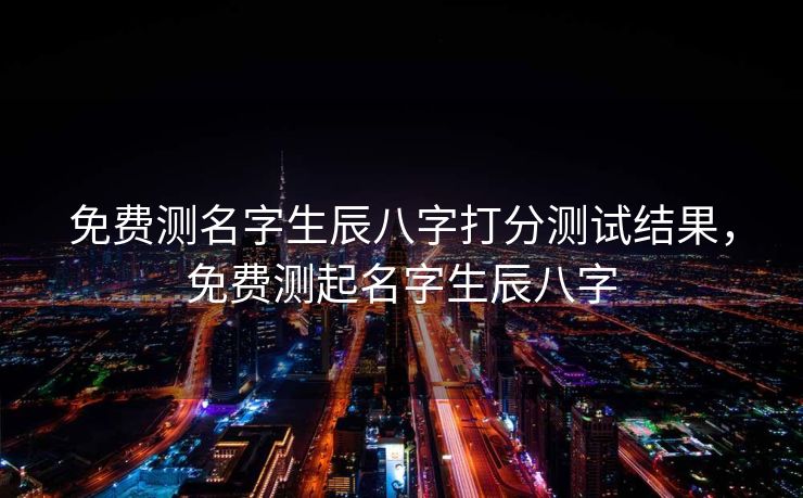 免费测名字生辰八字打分测试结果，免费测起名字生辰八字