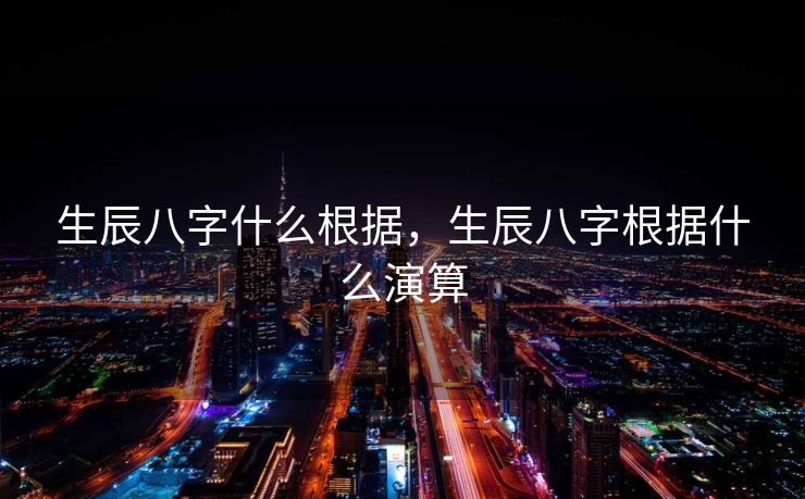 生辰八字什么根据，生辰八字根据什么演算