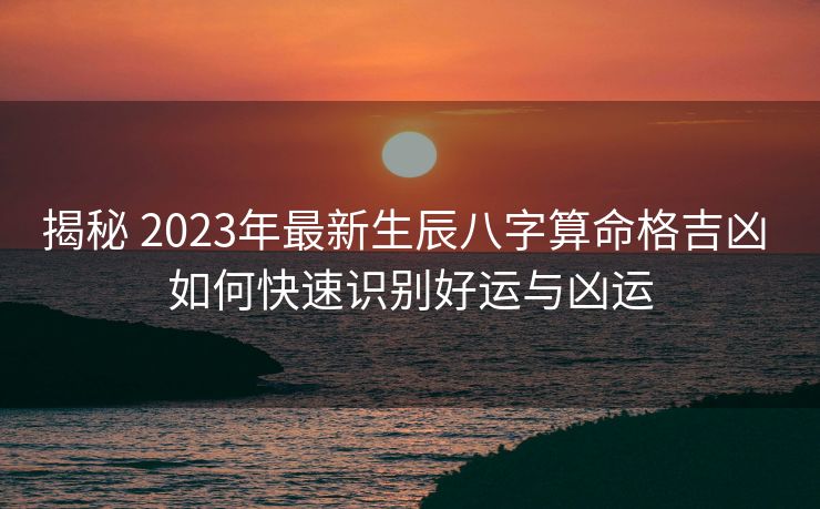 揭秘 2023年最新生辰八字算命格吉凶 如何快速识别好运与凶运
