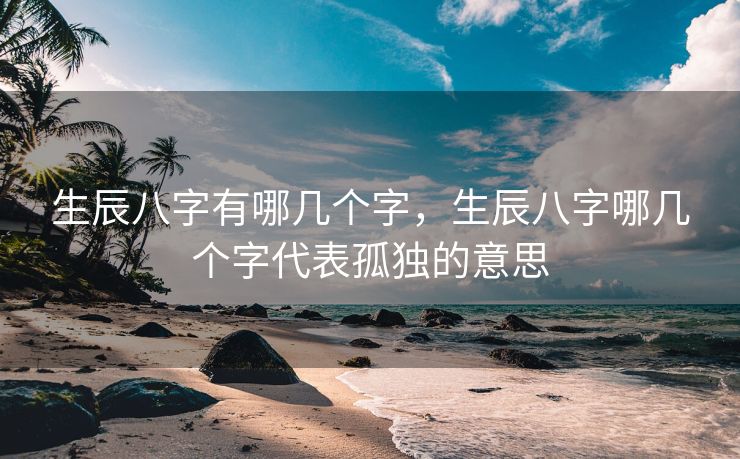 生辰八字有哪几个字，生辰八字哪几个字代表孤独的意思