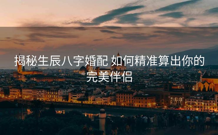 揭秘生辰八字婚配 如何精准算出你的完美伴侣