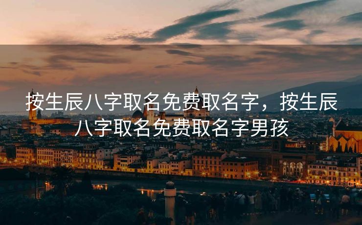 按生辰八字取名免费取名字，按生辰八字取名免费取名字男孩