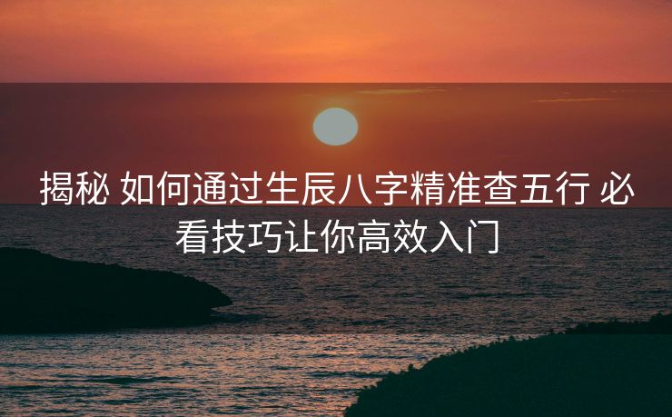 揭秘 如何通过生辰八字精准查五行 必看技巧让你高效入门