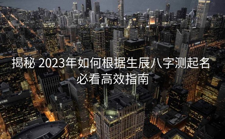 揭秘 2023年如何根据生辰八字测起名 必看高效指南