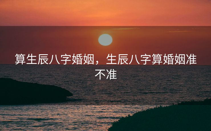 算生辰八字婚姻，生辰八字算婚姻准不准