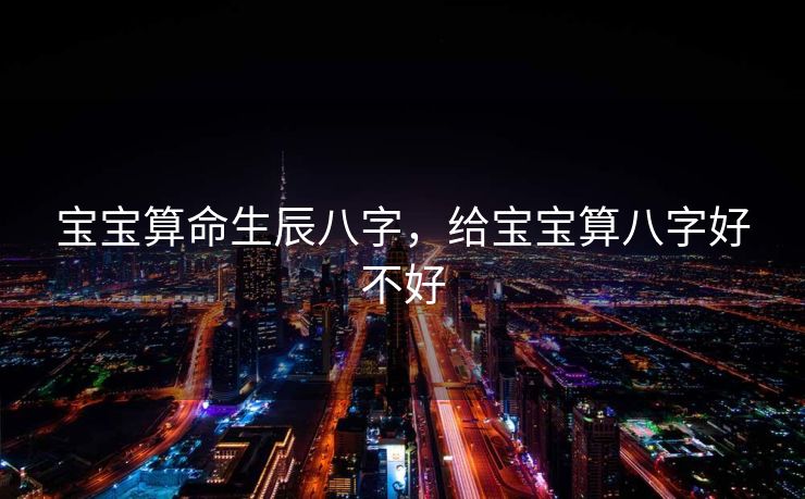 宝宝算命生辰八字，给宝宝算八字好不好