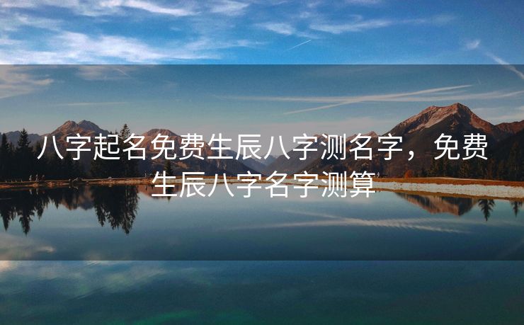 八字起名免费生辰八字测名字，免费生辰八字名字测算