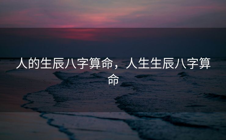 人的生辰八字算命，人生生辰八字算命